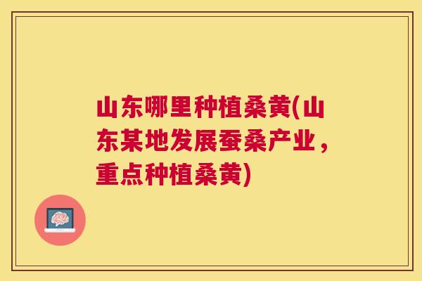 山东哪里种植桑黄(山东某地发展蚕桑产业,重点种植桑黄) 山东哪里种植桑黄(山东某地发展蚕桑产业,重点种植桑黄)