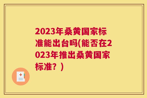 2023年桑黄国家标准能出台吗(能否在2023年推出桑黄国家标准？)