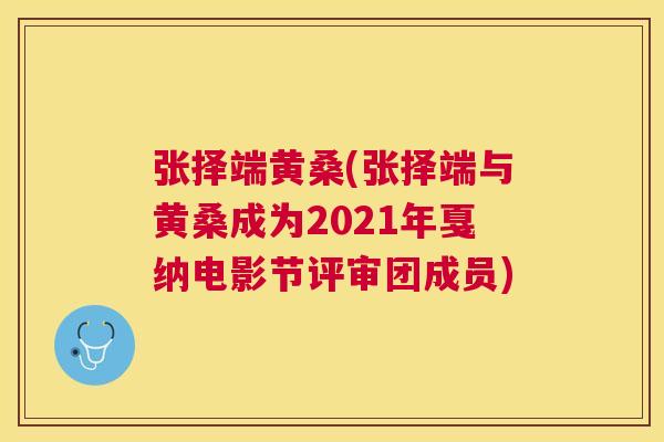 张择端黄桑(张择端与黄桑成为2021年戛纳电影节评审团成员) 张择端黄桑(张择端与黄桑成为2021年戛纳电影节评审团成员)