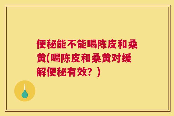 能不能喝陈皮和桑黄(喝陈皮和桑黄对缓解有效?) 能不能喝陈皮和桑黄(喝陈皮和桑黄对缓解有效?)