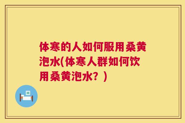 体寒的人如何服用桑黄泡水(体寒人群如何饮用桑黄泡水?) 体寒的人如何服用桑黄泡水(体寒人群如何饮用桑黄泡水?)