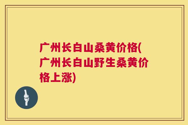 广州长白山桑黄价格(广州长白山野生桑黄价格上涨) 广州长白山桑黄价格(广州长白山野生桑黄价格上涨)