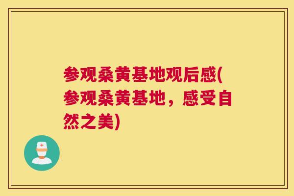 参观桑黄基地观后感(参观桑黄基地,感受自然之美) 参观桑黄基地观后感(参观桑黄基地,感受自然之美)