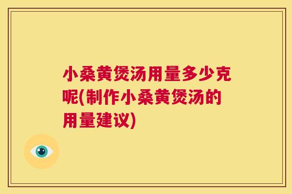 小桑黄煲汤用量多少克呢(制作小桑黄煲汤的用量建议) 小桑黄煲汤用量多少克呢(制作小桑黄煲汤的用量建议)