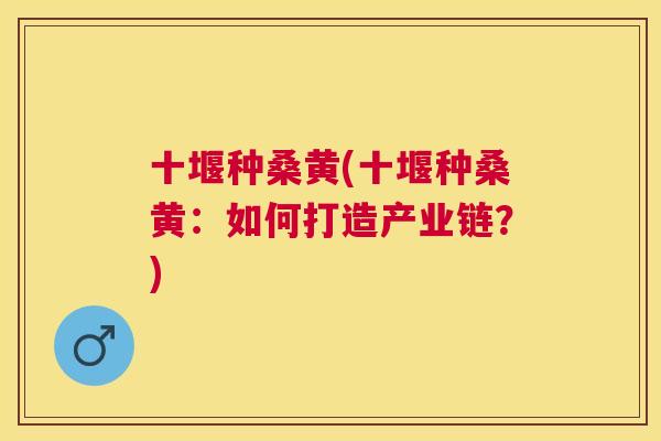 十堰种桑黄(十堰种桑黄:如何打造产业链?) 十堰种桑黄(十堰种桑黄:如何打造产业链?)