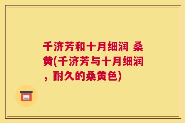 千济芳和十月细润 桑黄(千济芳与十月细润,耐久的桑黄色) 千济芳和十月细润 桑黄(千济芳与十月细润,耐久的桑黄色)
