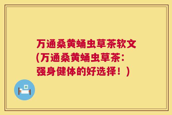万通桑黄蛹虫草茶软文(万通桑黄蛹虫草茶:强身健体的好选择!) 万通桑黄蛹虫草茶软文(万通桑黄蛹虫草茶:强身健体的好选择!)