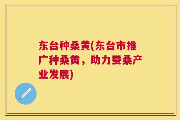 东台种桑黄(东台市推广种桑黄,助力蚕桑产业发展) 东台种桑黄(东台市推广种桑黄,助力蚕桑产业发展)
