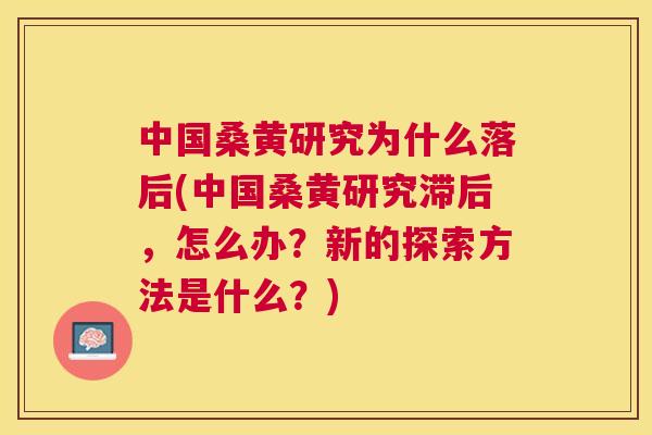 中国桑黄研究为什么落后(中国桑黄研究滞后,怎么办?新的探索方法是什么?) 中国桑黄研究为什么落后(中国桑黄研究滞后,怎么办?新的探索方法是什么?)