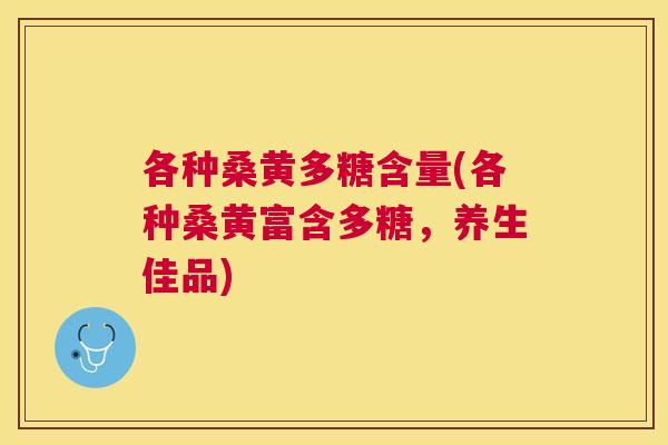 各种桑黄多糖含量(各种桑黄富含多糖,养生佳品) 各种桑黄多糖含量(各种桑黄富含多糖,养生佳品)