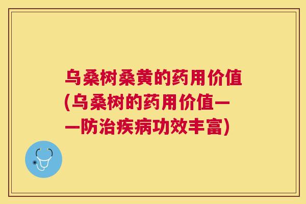 乌桑树桑黄的药用价值(乌桑树的药用价值——防功效丰富) 乌桑树桑黄的药用价值(乌桑树的药用价值——防功效丰富)