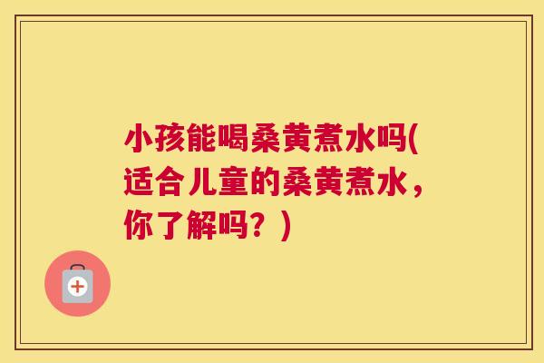 小孩能喝桑黄煮水吗(适合儿童的桑黄煮水,你了解吗?) 小孩能喝桑黄煮水吗(适合儿童的桑黄煮水,你了解吗?)