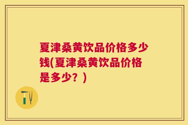 夏津桑黄饮品价格多少钱(夏津桑黄饮品价格是多少?) 夏津桑黄饮品价格多少钱(夏津桑黄饮品价格是多少?)