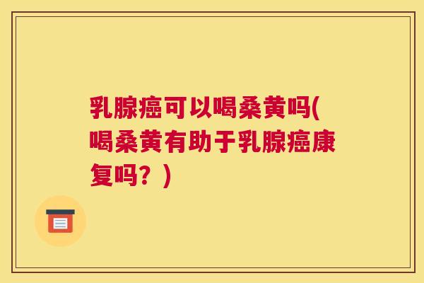 乳腺可以喝桑黄吗(喝桑黄有助于乳腺康复吗?) 乳腺可以喝桑黄吗(喝桑黄有助于乳腺康复吗?)