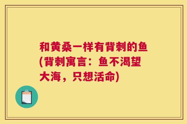 和黄桑一样有背刺的鱼(背刺寓言:鱼不渴望大海,只想活命) 和黄桑一样有背刺的鱼(背刺寓言:鱼不渴望大海,只想活命)