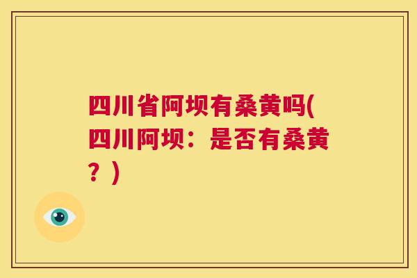四川省阿坝有桑黄吗(四川阿坝:是否有桑黄?) 四川省阿坝有桑黄吗(四川阿坝:是否有桑黄?)