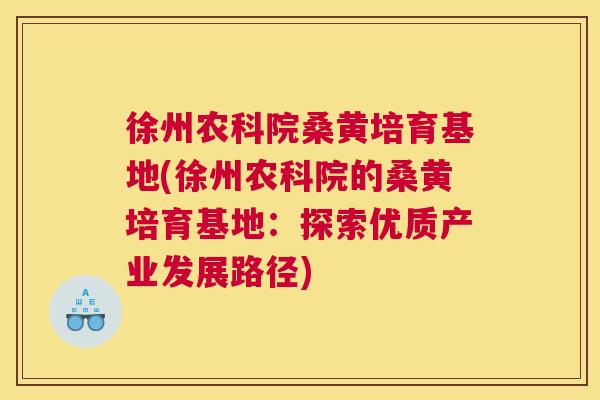 徐州农科院桑黄培育基地(徐州农科院的桑黄培育基地:探索优质产业发展路径) 徐州农科院桑黄培育基地(徐州农科院的桑黄培育基地:探索优质产业发展路径)