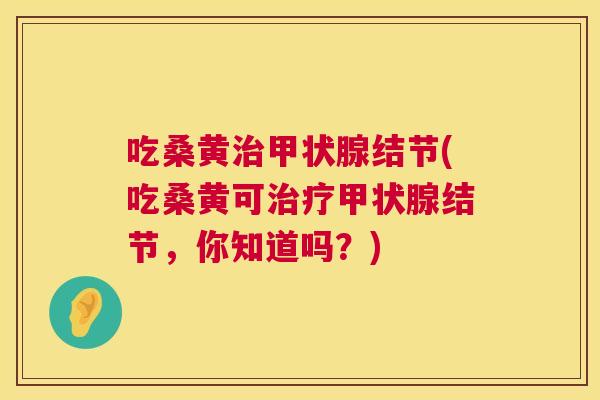 吃桑黄结节(吃桑黄可结节,你知道吗?) 吃桑黄结节(吃桑黄可结节,你知道吗?)