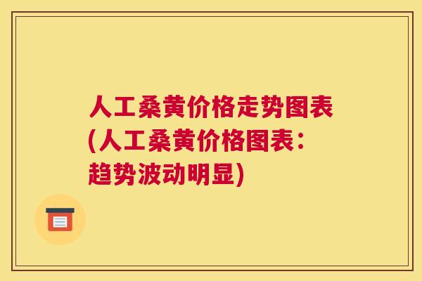 人工桑黄价格走势图表(人工桑黄价格图表:趋势波动明显) 人工桑黄价格走势图表(人工桑黄价格图表:趋势波动明显)