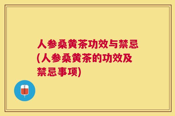 人参桑黄茶功效与禁忌(人参桑黄茶的功效及禁忌事项)