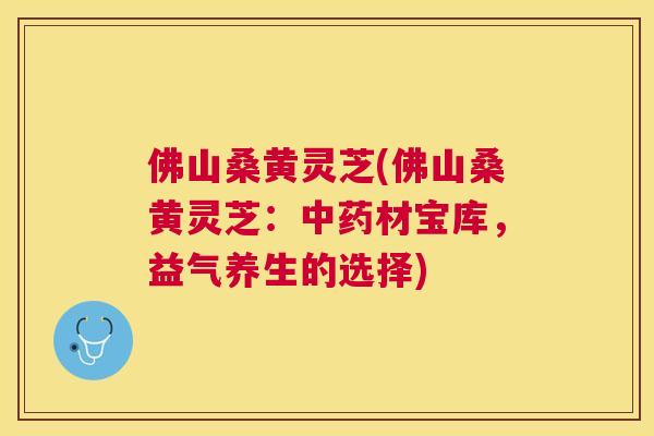佛山桑黄灵芝(佛山桑黄灵芝:材宝库,益气养生的选择) 佛山桑黄灵芝(佛山桑黄灵芝:材宝库,益气养生的选择)