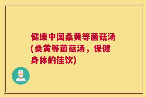健康中国桑黄等菌菇汤(桑黄等菌菇汤,保健身体的佳饮) 健康中国桑黄等菌菇汤(桑黄等菌菇汤,保健身体的佳饮)