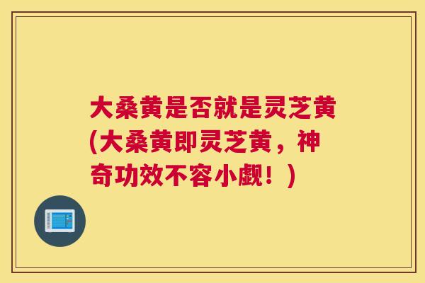 大桑黄是否就是灵芝黄(大桑黄即灵芝黄,神奇功效不容小觑!) 大桑黄是否就是灵芝黄(大桑黄即灵芝黄,神奇功效不容小觑!)