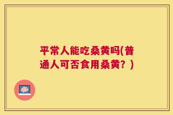 平常人能吃桑黄吗(普通人可否食用桑黄?) 平常人能吃桑黄吗(普通人可否食用桑黄?)