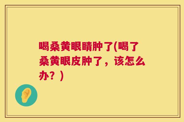 喝桑黄眼睛肿了(喝了桑黄眼皮肿了,该怎么办?) 喝桑黄眼睛肿了(喝了桑黄眼皮肿了,该怎么办?)