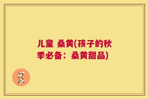 儿童 桑黄(孩子的秋季必备:桑黄甜品) 儿童 桑黄(孩子的秋季必备:桑黄甜品)