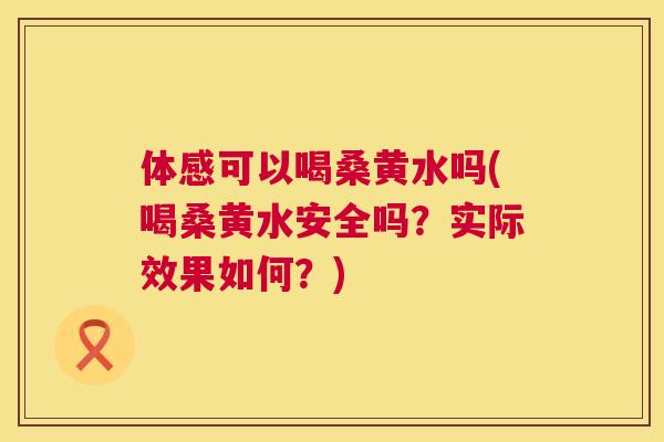 体感可以喝桑黄水吗(喝桑黄水安全吗?实际效果如何?) 体感可以喝桑黄水吗(喝桑黄水安全吗?实际效果如何?)