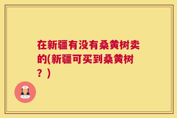 在新疆有没有桑黄树卖的(新疆可买到桑黄树?) 在新疆有没有桑黄树卖的(新疆可买到桑黄树?)