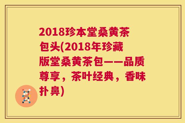 2018珍本堂桑黄茶包头(2018年珍藏版堂桑黄茶包——品质尊享,茶叶经典,香味扑鼻) 2018珍本堂桑黄茶包头(2018年珍藏版堂桑黄茶包——品质尊享,茶叶经典,香味扑鼻)