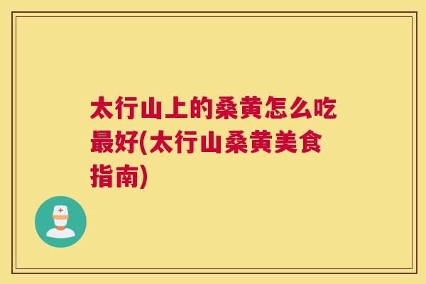 太行山上的桑黄怎么吃好(太行山桑黄美食指南) 太行山上的桑黄怎么吃好(太行山桑黄美食指南)