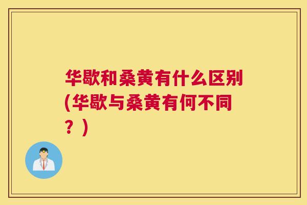 华歇和桑黄有什么区别(华歇与桑黄有何不同?) 华歇和桑黄有什么区别(华歇与桑黄有何不同?)