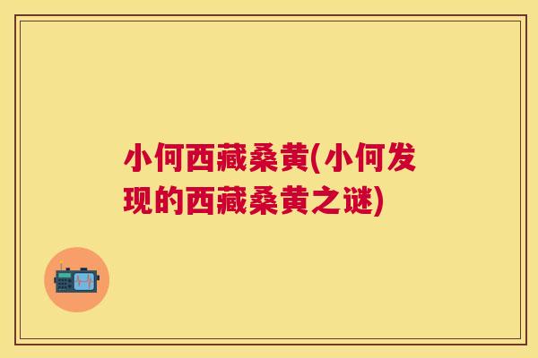 小何西藏桑黄(小何发现的西藏桑黄之谜) 小何西藏桑黄(小何发现的西藏桑黄之谜)