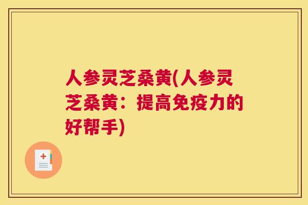 人参灵芝桑黄(人参灵芝桑黄:提高力的好帮手) 人参灵芝桑黄(人参灵芝桑黄:提高力的好帮手)