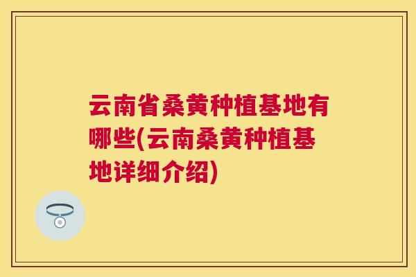 云南省桑黄种植基地有哪些(云南桑黄种植基地详细介绍) 云南省桑黄种植基地有哪些(云南桑黄种植基地详细介绍)