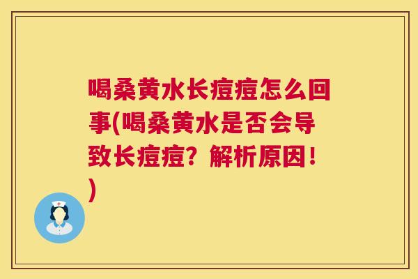 喝桑黄水长痘痘怎么回事(喝桑黄水是否会导致长痘痘?解析原因!) 喝桑黄水长痘痘怎么回事(喝桑黄水是否会导致长痘痘?解析原因!)