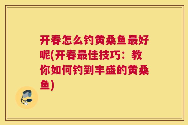开春怎么钓黄桑鱼好呢(开春佳技巧:教你如何钓到丰盛的黄桑鱼) 开春怎么钓黄桑鱼好呢(开春佳技巧:教你如何钓到丰盛的黄桑鱼)