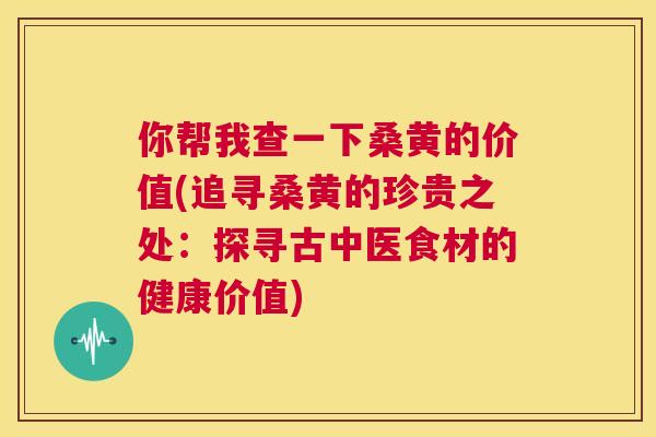 你帮我查一下桑黄的价值(追寻桑黄的珍贵之处:探寻古中医食材的健康价值) 你帮我查一下桑黄的价值(追寻桑黄的珍贵之处:探寻古中医食材的健康价值)