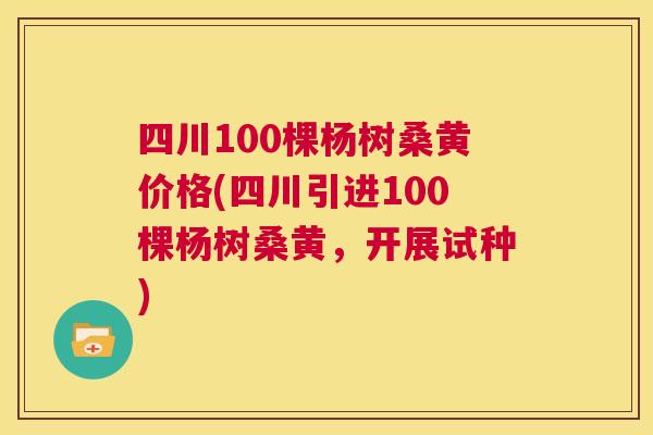 四川100棵杨树桑黄价格(四川引进100棵杨树桑黄,开展试种) 四川100棵杨树桑黄价格(四川引进100棵杨树桑黄,开展试种)