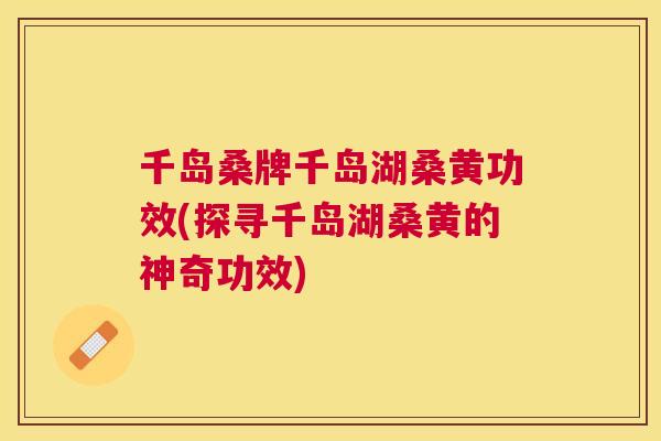 千岛桑牌千岛湖桑黄功效(探寻千岛湖桑黄的神奇功效) 千岛桑牌千岛湖桑黄功效(探寻千岛湖桑黄的神奇功效)