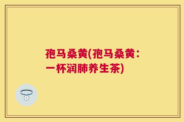 孢马桑黄(孢马桑黄:一杯润养生茶) 孢马桑黄(孢马桑黄:一杯润养生茶)