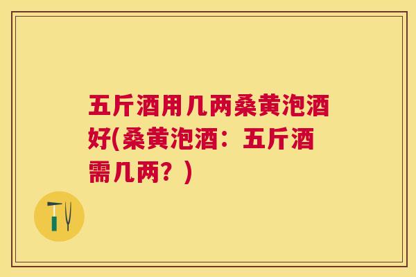 五斤酒用几两桑黄泡酒好(桑黄泡酒：五斤酒需几两？)