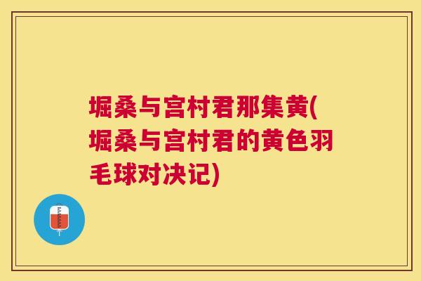 堀桑与宫村君那集黄(堀桑与宫村君的黄色羽毛球对决记) 堀桑与宫村君那集黄(堀桑与宫村君的黄色羽毛球对决记)