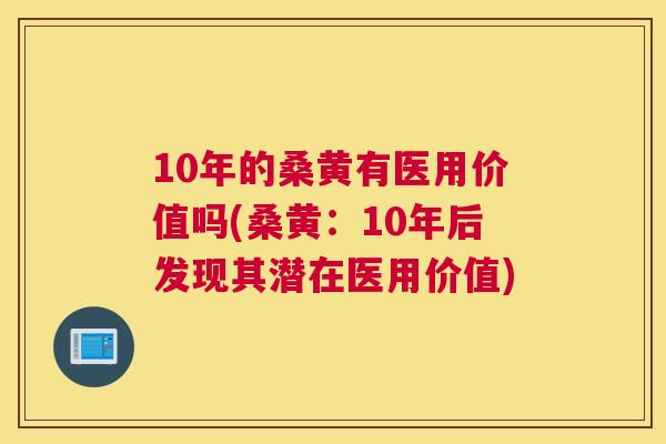 10年的桑黄有医用价值吗(桑黄:10年后发现其潜在医用价值) 10年的桑黄有医用价值吗(桑黄:10年后发现其潜在医用价值)