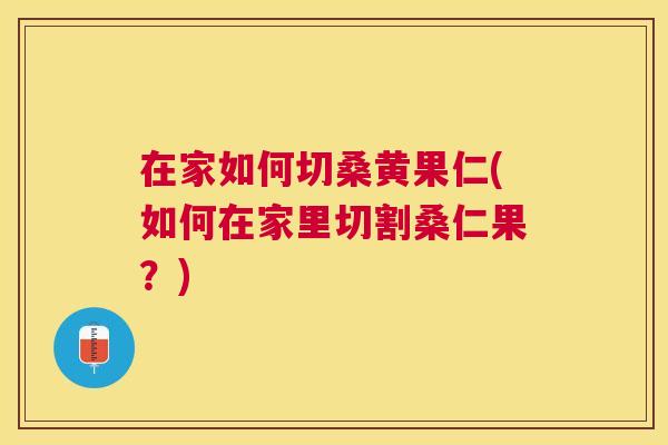 在家如何切桑黄果仁(如何在家里切割桑仁果?) 在家如何切桑黄果仁(如何在家里切割桑仁果?)