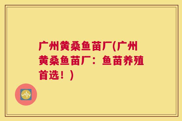 广州黄桑鱼苗厂(广州黄桑鱼苗厂:鱼苗养殖首选!) 广州黄桑鱼苗厂(广州黄桑鱼苗厂:鱼苗养殖首选!)