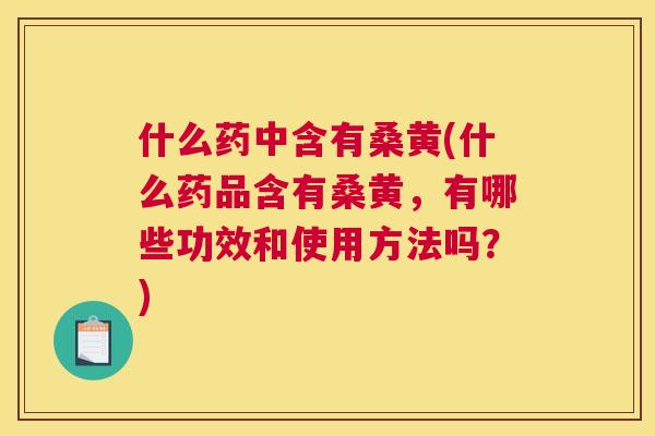 什么药中含有桑黄(什么药品含有桑黄,有哪些功效和使用方法吗?) 什么药中含有桑黄(什么药品含有桑黄,有哪些功效和使用方法吗?)